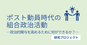「ポスト動員時代の組合政治活動」研究プロジェクト
