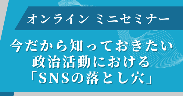 オンラインミニセミナー　今だから知っておきたい政治活動における「SNSの落とし穴」
