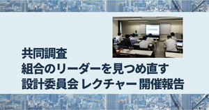 【レクチャー開催報告】共同調査「組合のリーダーを見つめ直す」 設計委員会