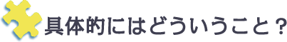 具体的にはどういうこと？