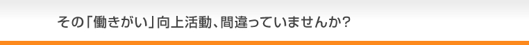 その「働きがい」向上活動、間違っていませんか？